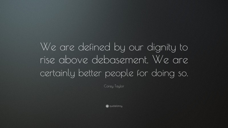 Corey Taylor Quote: “We are defined by our dignity to rise above debasement. We are certainly better people for doing so.”