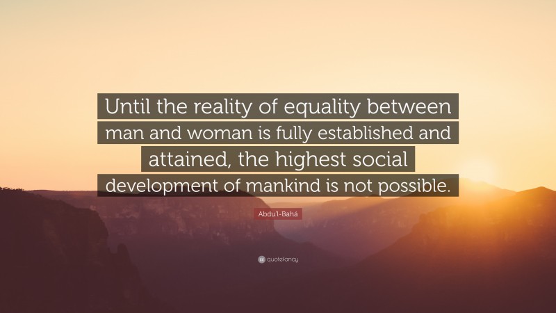 Abdu'l-Bahá Quote: “Until the reality of equality between man and woman is fully established and attained, the highest social development of mankind is not possible.”