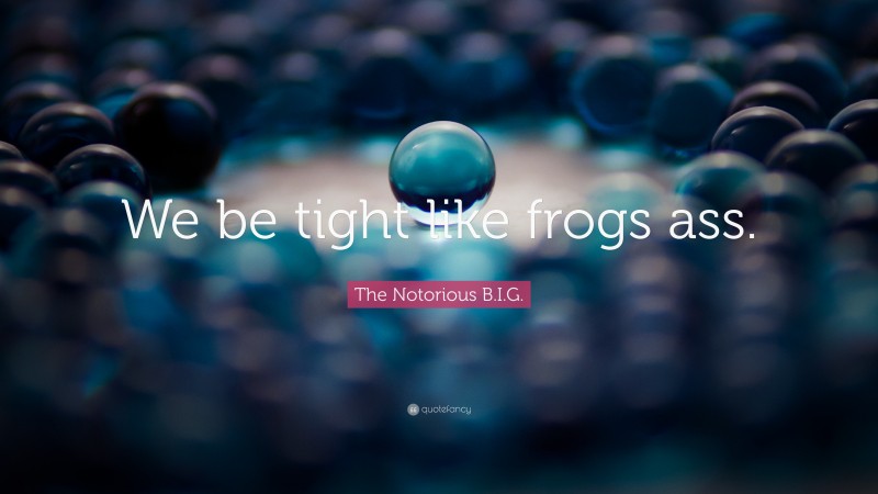 The Notorious B.I.G. Quote: “We be tight like frogs ass.”