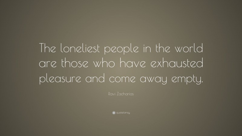 Ravi Zacharias Quote: “The loneliest people in the world are those who have exhausted pleasure and come away empty.”