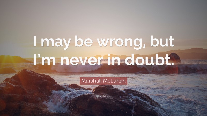 Marshall McLuhan Quote: “I may be wrong, but I’m never in doubt.”