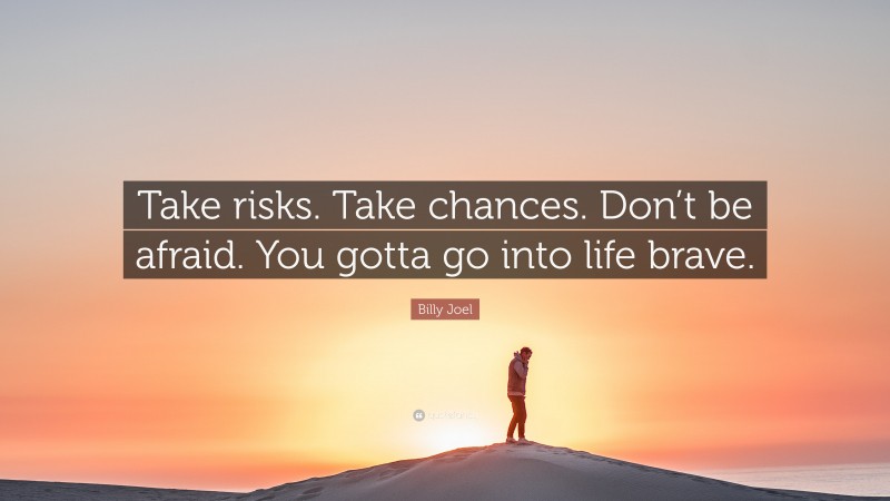 Billy Joel Quote: “Take risks. Take chances. Don’t be afraid. You gotta go into life brave.”