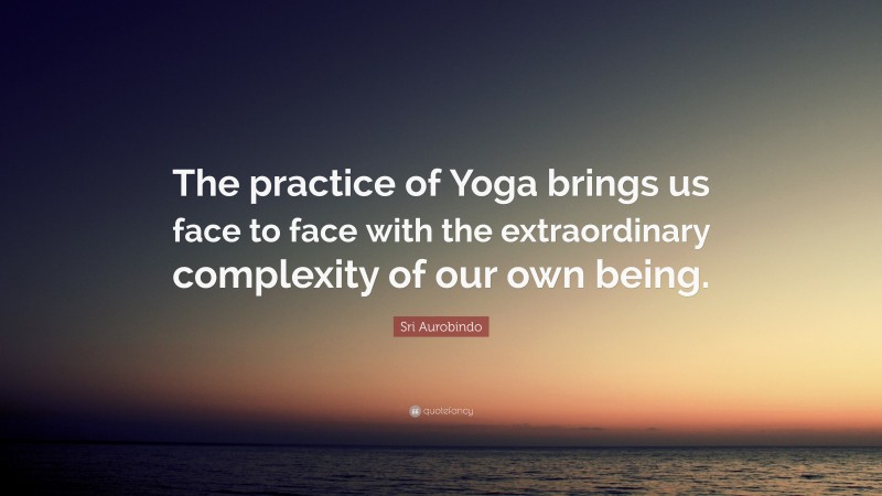 Sri Aurobindo Quote: “The practice of Yoga brings us face to face with the extraordinary complexity of our own being.”