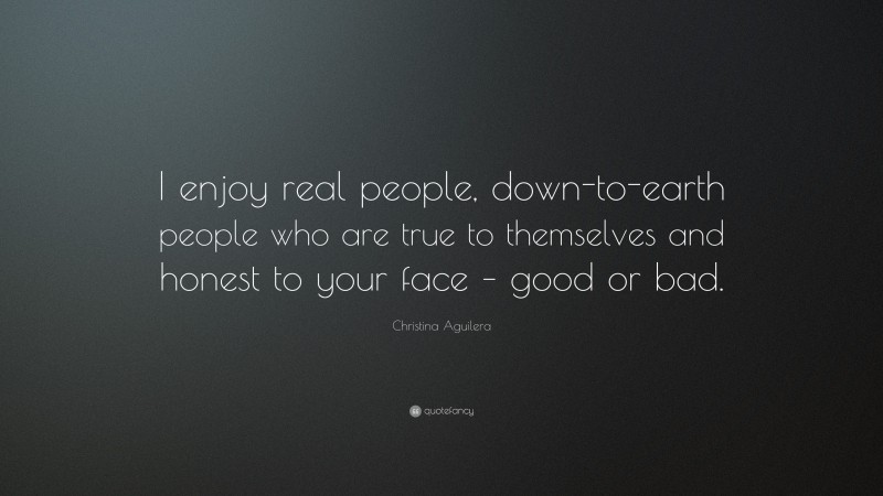 Christina Aguilera Quote: “I enjoy real people, down-to-earth people who are true to themselves and honest to your face – good or bad.”