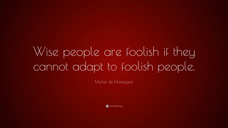 Michel de Montaigne Quote: “Wise people are foolish if they cannot adapt to foolish people.”