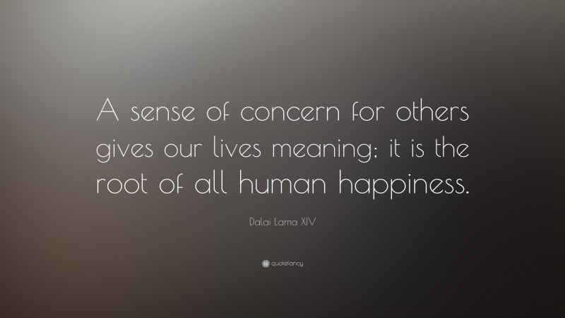 Dalai Lama XIV Quote: “A sense of concern for others gives our lives meaning; it is the root of all human happiness.”