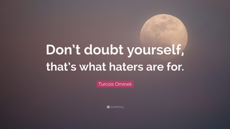 Turcois Ominek Quote: “Don’t doubt yourself, that’s what haters are for.”