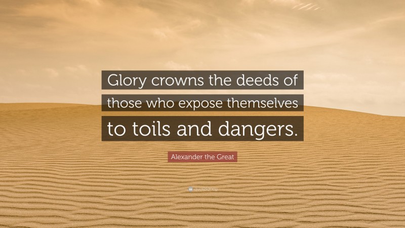 Alexander the Great Quote: “Glory crowns the deeds of those who expose themselves to toils and dangers.”