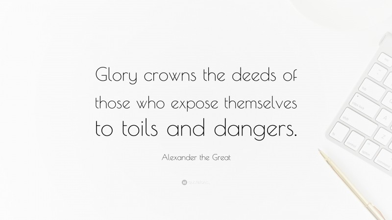 Alexander the Great Quote: “Glory crowns the deeds of those who expose themselves to toils and dangers.”