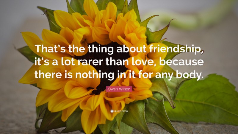 Owen Wilson Quote: “That’s the thing about friendship, it’s a lot rarer than love, because there is nothing in it for any body.”