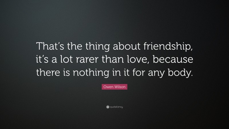 Owen Wilson Quote: “That’s the thing about friendship, it’s a lot rarer than love, because there is nothing in it for any body.”
