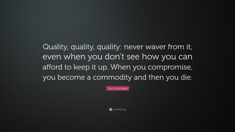 Gary Hirshberg Quote: “Quality, quality, quality: never waver from it, even when you don’t see how you can afford to keep it up. When you compromise, you become a commodity and then you die.”