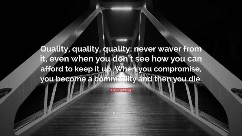 Gary Hirshberg Quote: “Quality, quality, quality: never waver from it, even when you don’t see how you can afford to keep it up. When you compromise, you become a commodity and then you die.”