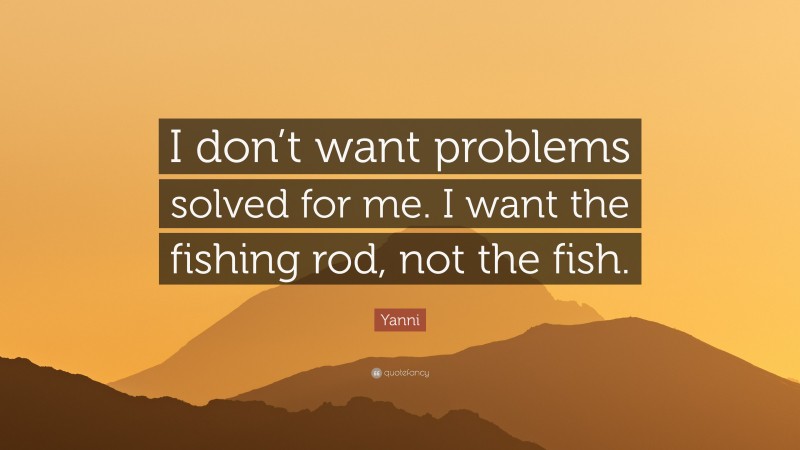 Yanni Quote: “I don’t want problems solved for me. I want the fishing rod, not the fish.”