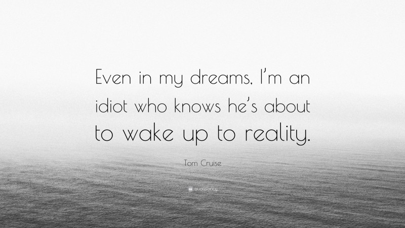 Tom Cruise Quote: “Even in my dreams, I’m an idiot who knows he’s about to wake up to reality.”