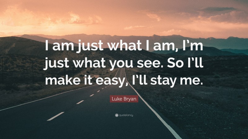 Luke Bryan Quote: “I am just what I am, I’m just what you see. So I’ll make it easy, I’ll stay me.”