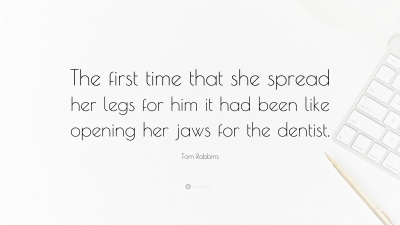 Tom Robbins Quote: “The first time that she spread her legs for him it had been like opening her jaws for the dentist.”