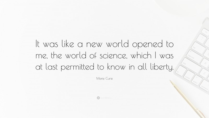 Marie Curie Quote: “It was like a new world opened to me, the world of science, which I was at last permitted to know in all liberty.”
