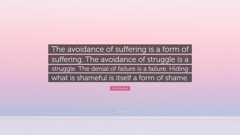 Mark Manson Quote: “The avoidance of suffering is a form of suffering. The avoidance of struggle is a struggle. The denial of failure is a failure. Hiding what is shameful is itself a form of shame.”