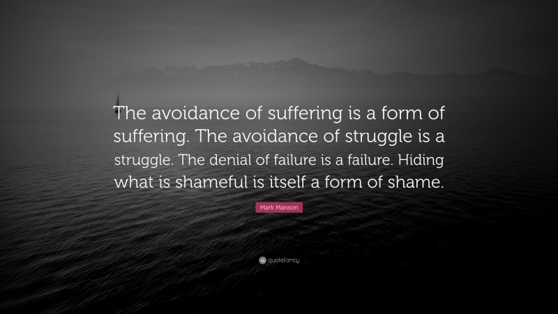 Mark Manson Quote: “The avoidance of suffering is a form of suffering. The avoidance of struggle is a struggle. The denial of failure is a failure. Hiding what is shameful is itself a form of shame.”