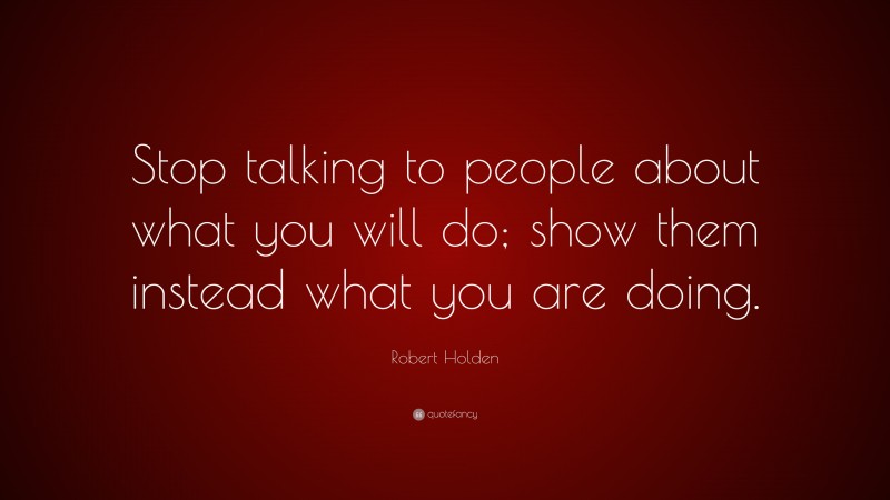 Robert Holden Quote: “Stop talking to people about what you will do; show them instead what you are doing.”