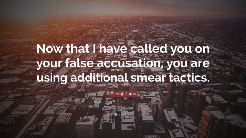 George Soros Quote: “Now that I have called you on your false accusation, you are using additional smear tactics.”