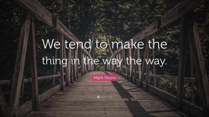 Mark Nepo Quote: “We tend to make the thing in the way the way.”