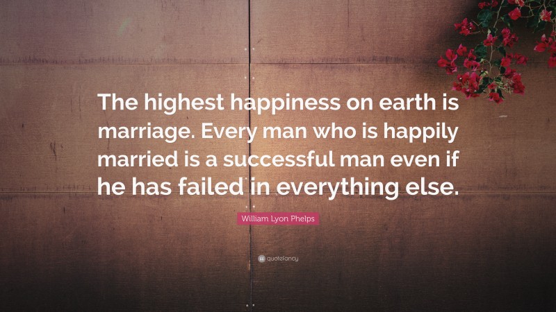 William Lyon Phelps Quote: “The highest happiness on earth is marriage. Every man who is happily married is a successful man even if he has failed in everything else.”