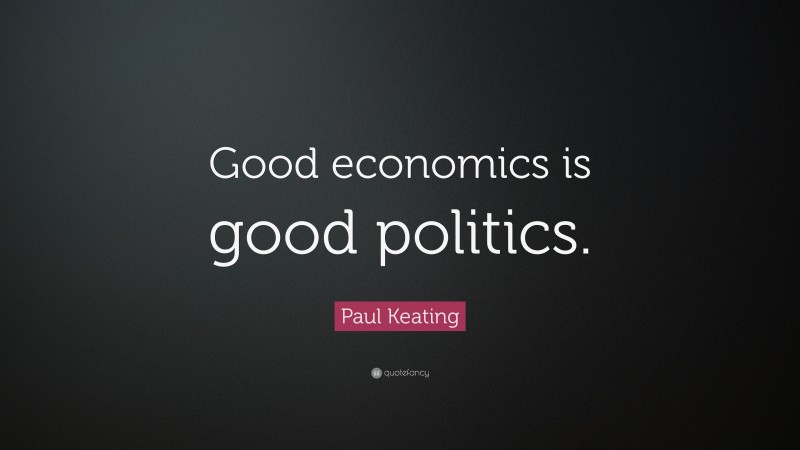 Paul Keating Quote: “Good economics is good politics.”