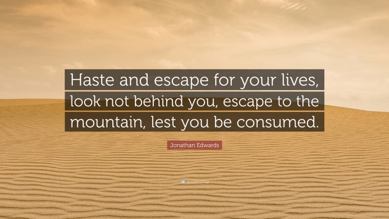 Jonathan Edwards Quote: “Haste and escape for your lives, look not behind you, escape to the mountain, lest you be consumed.”