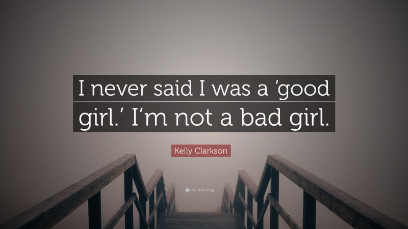 Kelly Clarkson Quote: “I never said I was a ‘good girl.’ I’m not a bad girl.”