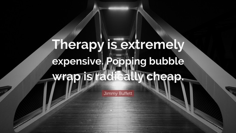 Jimmy Buffett Quote: “Therapy is extremely expensive. Popping bubble wrap is radically cheap.”