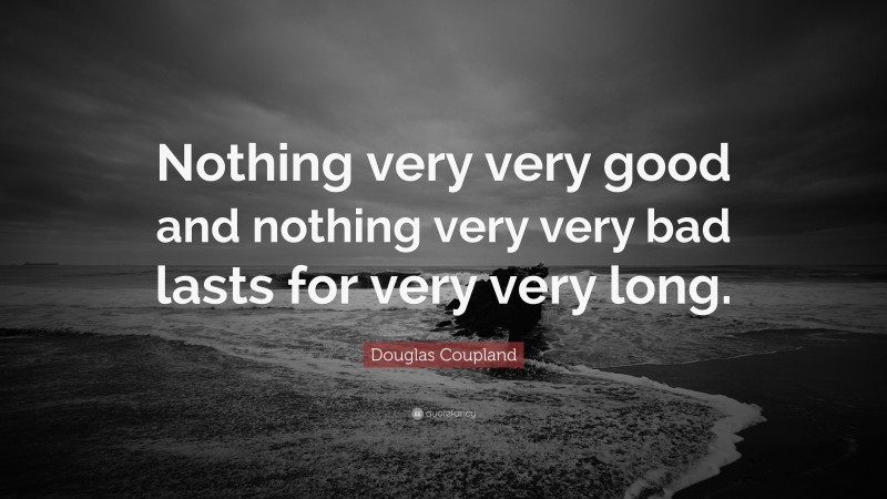 Douglas Coupland Quote: “Nothing very very good and nothing very very bad lasts for very very long.”