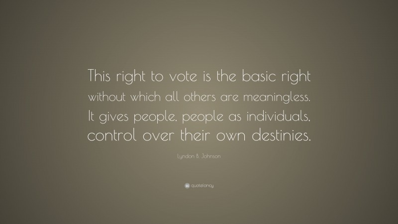 Lyndon B. Johnson Quote: “This right to vote is the basic right without which all others are meaningless. It gives people, people as individuals, control over their own destinies.”