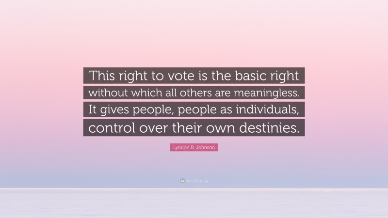 Lyndon B. Johnson Quote: “This right to vote is the basic right without which all others are meaningless. It gives people, people as individuals, control over their own destinies.”