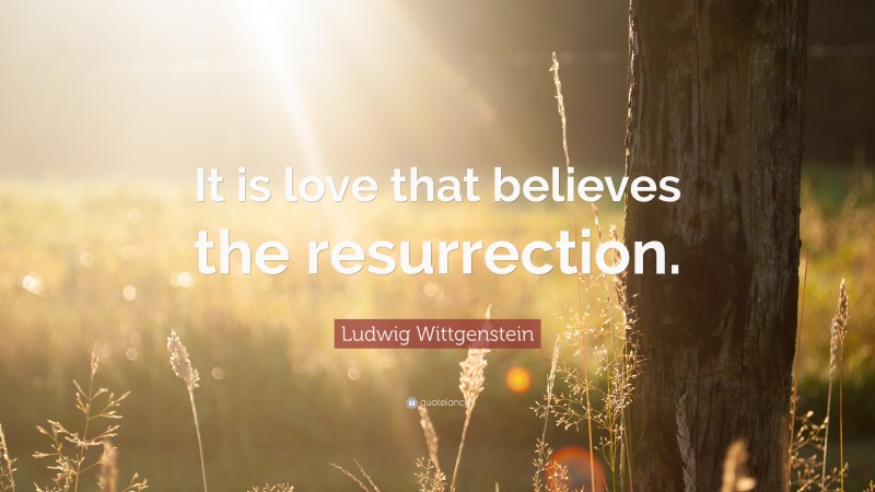 Ludwig Wittgenstein Quote: “It is love that believes the resurrection.”