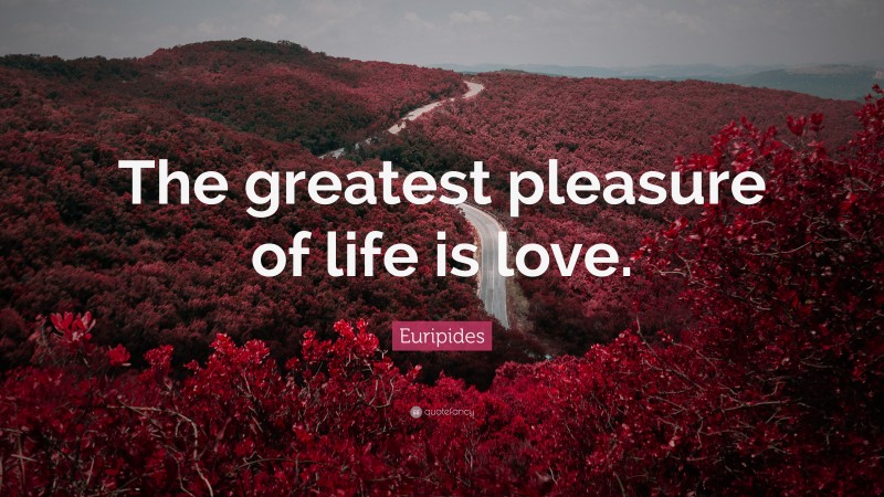 Euripides Quote: “The greatest pleasure of life is love.”