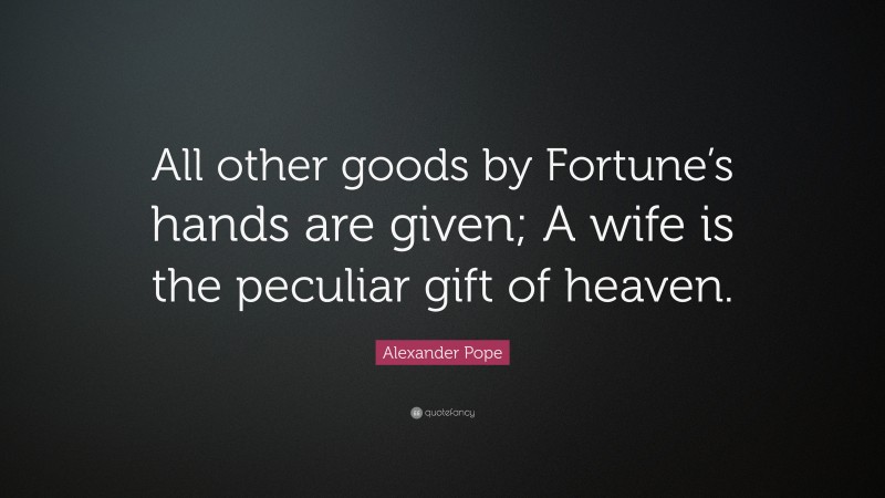 Alexander Pope Quote: “All other goods by Fortune’s hands are given; A wife is the peculiar gift of heaven.”