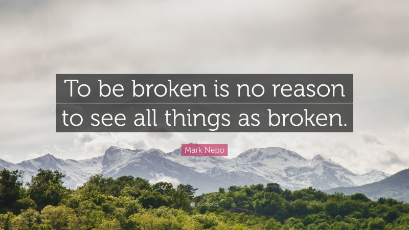 Mark Nepo Quote: “To be broken is no reason to see all things as broken.”
