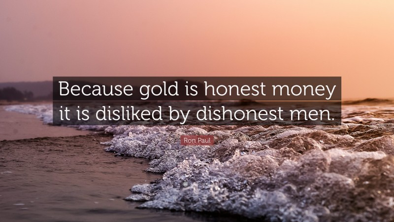 Ron Paul Quote: “Because gold is honest money it is disliked by dishonest men.”