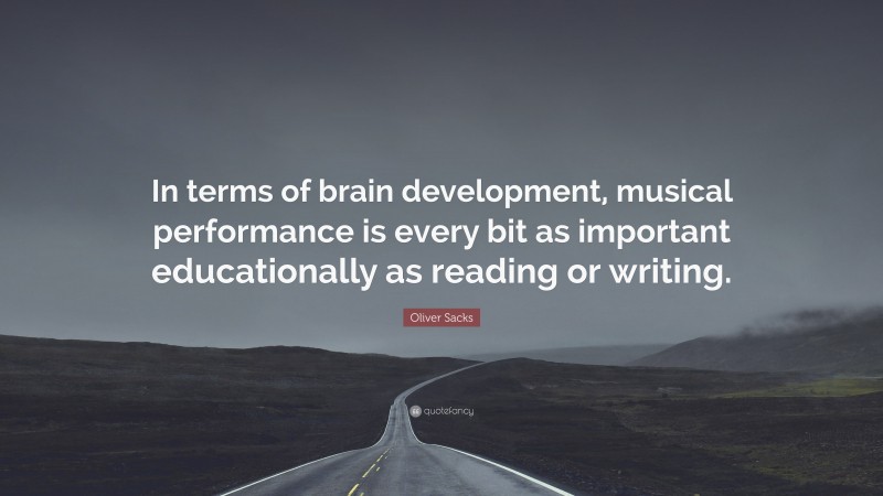 Oliver Sacks Quote: “In terms of brain development, musical performance is every bit as important educationally as reading or writing.”