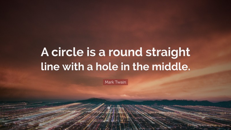 Mark Twain Quote: “A circle is a round straight line with a hole in the middle.”