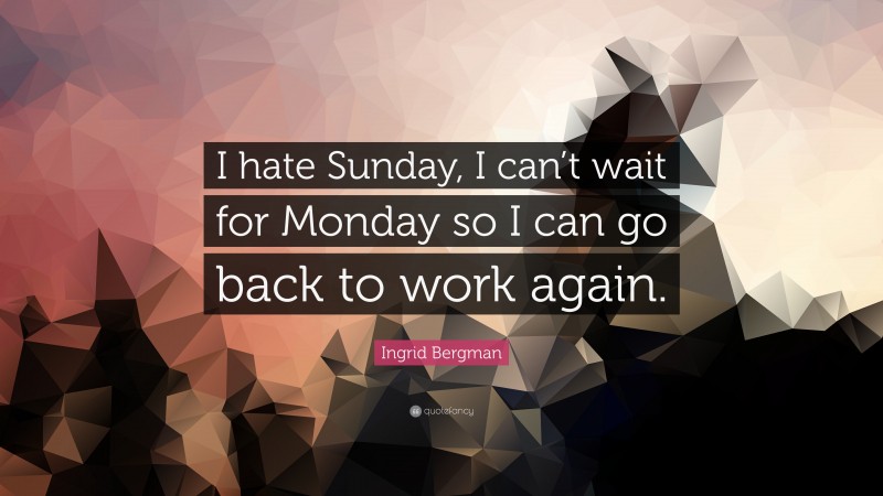 Ingrid Bergman Quote: “I hate Sunday, I can’t wait for Monday so I can go back to work again.”