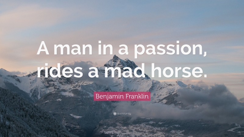 Benjamin Franklin Quote: “A man in a passion, rides a mad horse.”