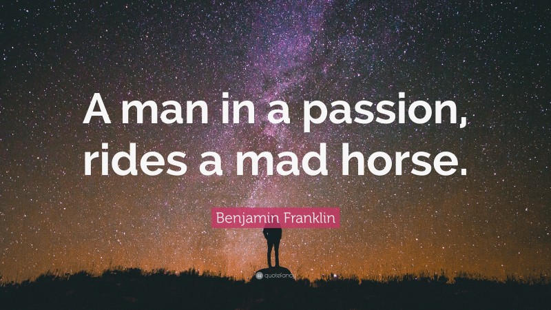 Benjamin Franklin Quote: “A man in a passion, rides a mad horse.”