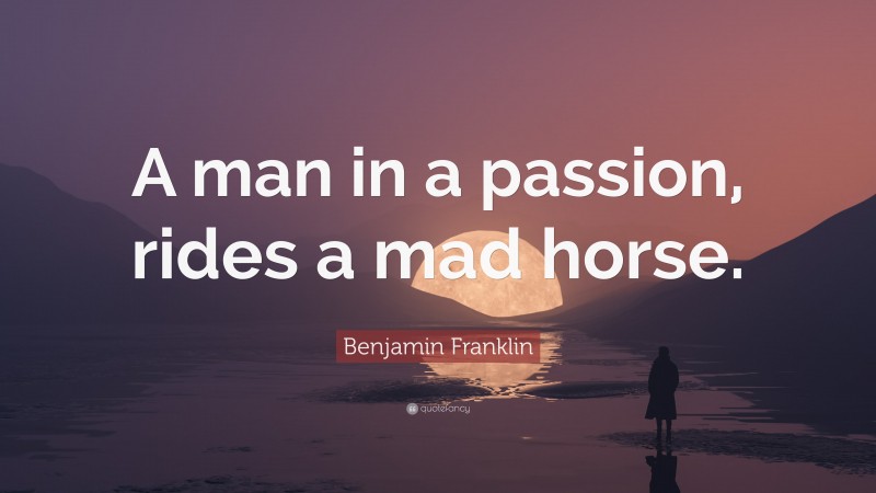Benjamin Franklin Quote: “A man in a passion, rides a mad horse.”