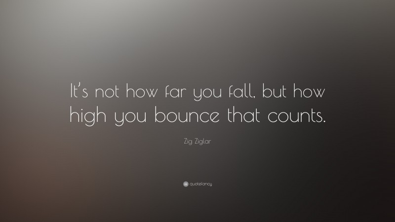 Zig Ziglar Quote: “It’s not how far you fall, but how high you bounce that counts.”