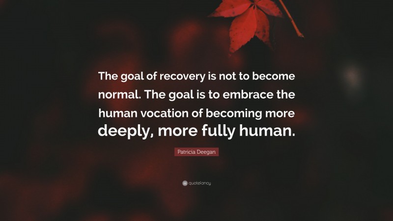 Patricia Deegan Quote: “The goal of recovery is not to become normal. The goal is to embrace the human vocation of becoming more deeply, more fully human.”