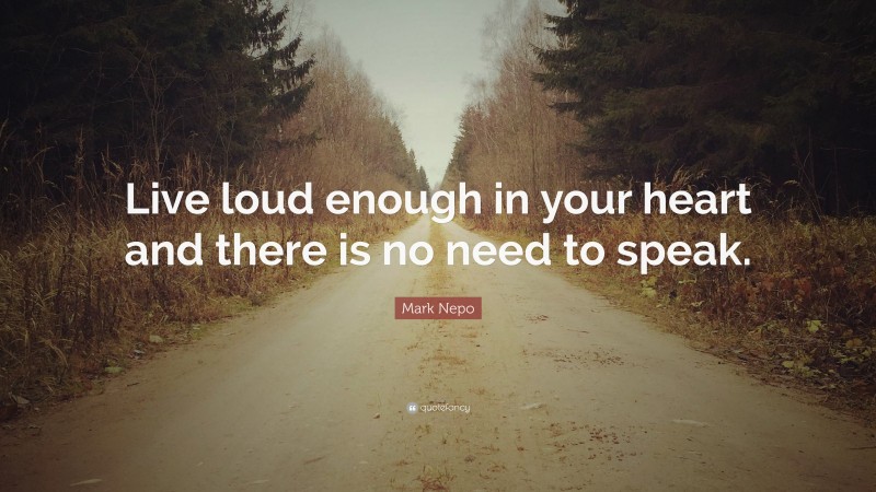 Mark Nepo Quote: “Live loud enough in your heart and there is no need to speak.”