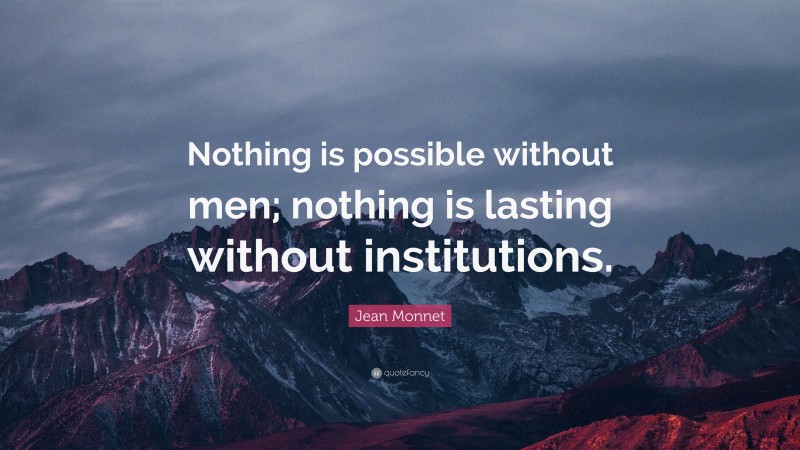 Jean Monnet Quote: “Nothing is possible without men; nothing is lasting without institutions.”
